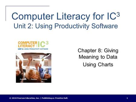 © 2010 Pearson Education, Inc. | Publishing as Prentice Hall.1 Computer Literacy for IC 3 Unit 2: Using Productivity Software Chapter 8: Giving Meaning.