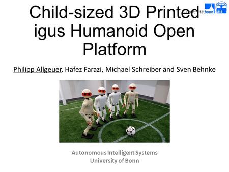 Child-sized 3D Printed igus Humanoid Open Platform Philipp Allgeuer, Hafez Farazi, Michael Schreiber and Sven Behnke Autonomous Intelligent Systems University.