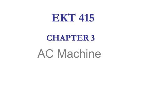 AC Machine CHAPTER 3 EKT 415. AC Machine  Alternating current (ac) is the primary source of electrical energy.  It is less expensive to produce and.