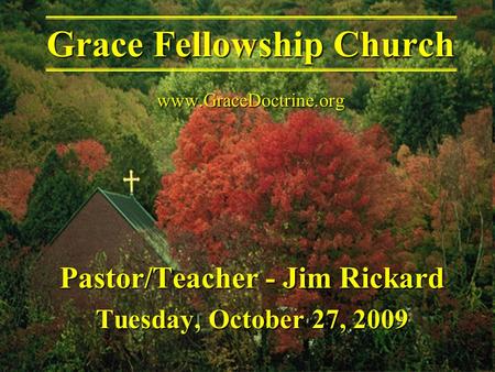 Pastor/Teacher - Jim Rickard Tuesday, October 27, 2009 Grace Fellowship Church www.GraceDoctrine.org.