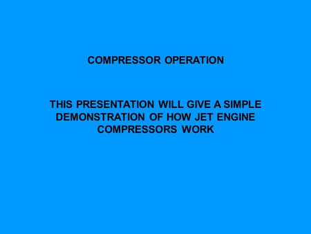 COMPRESSOR OPERATION THIS PRESENTATION WILL GIVE A SIMPLE DEMONSTRATION OF HOW JET ENGINE COMPRESSORS WORK.