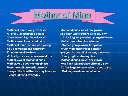 Mother of Mine Mother of mine, you gave to me Mother of mine, now I am grown All of my life to do as I please And I can walk straight all on my own I owe.