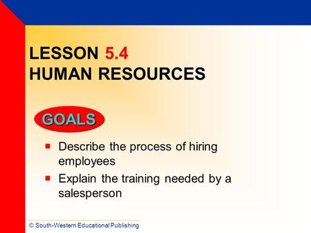 © South-Western Educational Publishing GOALS LESSON 5.4 HUMAN RESOURCES  Describe the process of hiring employees  Explain the training needed by a salesperson.