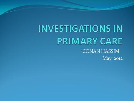 CONAN HASSIM May 2012. AIMS By the end of this session, I hope you are More confident about primary care investigations. Provide some knowledge helpful.