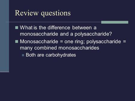 Review questions What is the difference between a monosaccharide and a polysaccharide? Monosaccharide = one ring; polysaccharide = many combined monosaccharides.