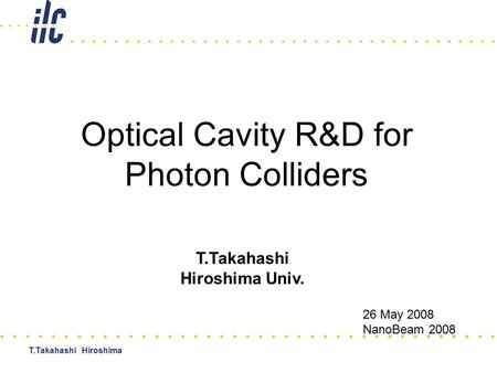 T.Takahashi Hiroshima Optical Cavity R&D for Photon Colliders T.Takahashi Hiroshima Univ. 26 May 2008 NanoBeam 2008.