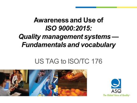 Awareness and Use of ISO 9000:2015: Quality management systems — Fundamentals and vocabulary US TAG to ISO/TC 176 This presentation is intended to be.