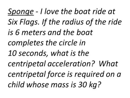 Sponge - I love the boat ride at Six Flags. If the radius of the ride is 6 meters and the boat completes the circle in 10 seconds, what is the centripetal.