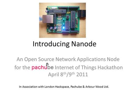 Introducing Nanode An Open Source Network Applications Node for the Internet of Things Hackathon April 8 th /9 th 2011 In Association with London Hackspace,