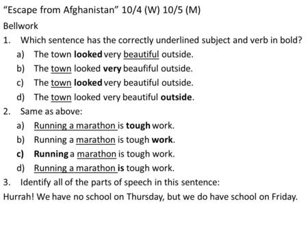 “Escape from Afghanistan” 10/4 (W) 10/5 (M) Bellwork 1.Which sentence has the correctly underlined subject and verb in bold? a)The town looked very beautiful.