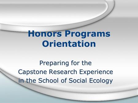 Honors Programs Orientation Preparing for the Capstone Research Experience in the School of Social Ecology Preparing for the Capstone Research Experience.