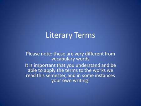 Literary Terms Please note: these are very different from vocabulary words It is important that you understand and be able to apply the terms to the works.