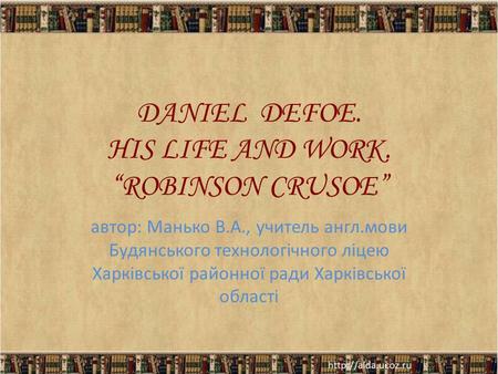 DANIEL DEFOE. HIS LIFE AND WORK. “ROBINSON CRUSOE” автор: Манько В.А., учитель англ.мови Будянського технологічного ліцею Харківської районної ради Харківської.