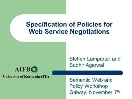 Specification of Policies for Web Service Negotiations Steffen Lamparter and Sudhir Agarwal Semantic Web and Policy Workshop Galway, November 7 th University.