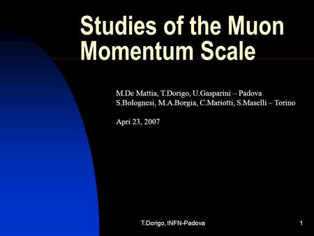 T.Dorigo, INFN-Padova1 Studies of the Muon Momentum Scale M.De Mattia, T.Dorigo, U.Gasparini – Padova S.Bolognesi, M.A.Borgia, C.Mariotti, S.Maselli –