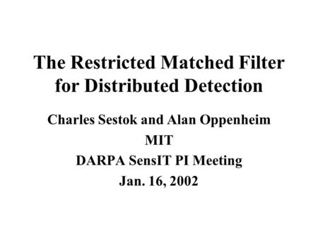 The Restricted Matched Filter for Distributed Detection Charles Sestok and Alan Oppenheim MIT DARPA SensIT PI Meeting Jan. 16, 2002.