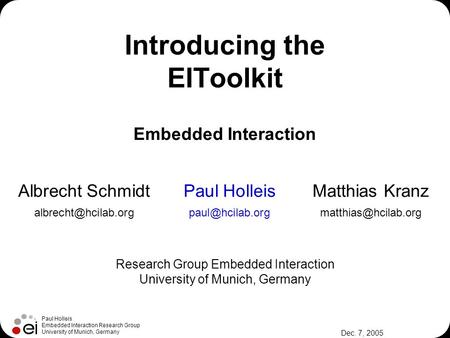 Paul Holleis Embedded Interaction Research Group University of Munich, Germany Dec. 7, 2005 Introducing the EIToolkit Albrecht SchmidtPaul HolleisMatthias.