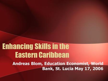 Enhancing Skills in the Eastern Caribbean Andreas Blom, Education Economist, World Bank, St. Lucia May 17, 2006.