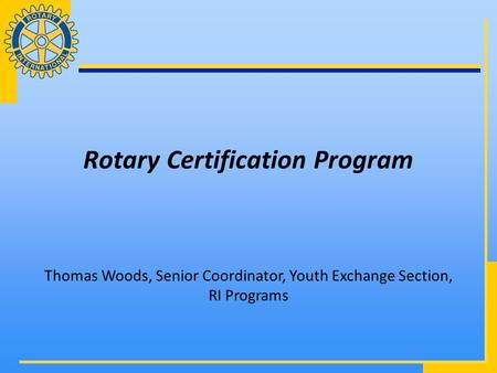 Rotary Certification Program Thomas Woods, Senior Coordinator, Youth Exchange Section, RI Programs.