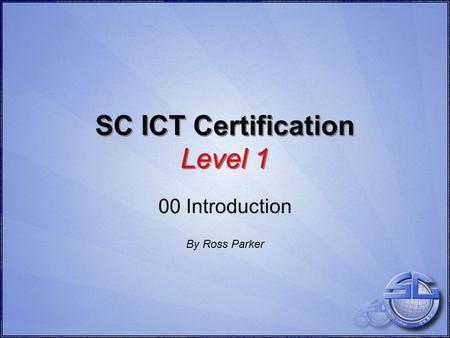 SC ICT Certification Level 1 00 Introduction By Ross Parker.