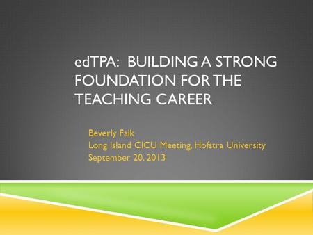 EdTPA: BUILDING A STRONG FOUNDATION FOR THE TEACHING CAREER Beverly Falk Long Island CICU Meeting, Hofstra University September 20, 2013.