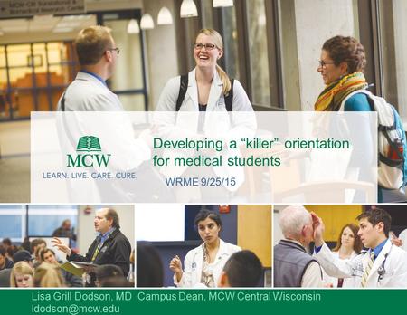 Developing a “killer” orientation for medical students WRME 9/25/15 Lisa Grill Dodson, MD Campus Dean, MCW Central Wisconsin