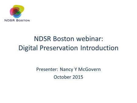 NDSR Boston webinar: Digital Preservation Introduction Presenter: Nancy Y McGovern October 2015.