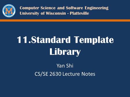 Computer Science and Software Engineering University of Wisconsin - Platteville 11.Standard Template Library Yan Shi CS/SE 2630 Lecture Notes.