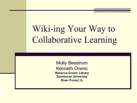 Wiki-ing Your Way to Collaborative Learning Molly Beestrum Kenneth Orenic Rebecca Crown Library Dominican University River Forest, IL.