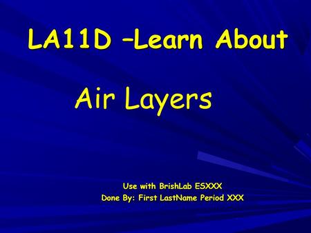 LA11D –Learn About Use with BrishLab ESXXX Done By: First LastName Period XXX Air Layers.