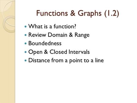 Functions & Graphs (1.2) What is a function? Review Domain & Range Boundedness Open & Closed Intervals Distance from a point to a line.