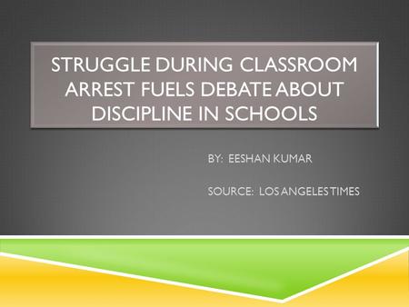 STRUGGLE DURING CLASSROOM ARREST FUELS DEBATE ABOUT DISCIPLINE IN SCHOOLS BY: EESHAN KUMAR SOURCE: LOS ANGELES TIMES.