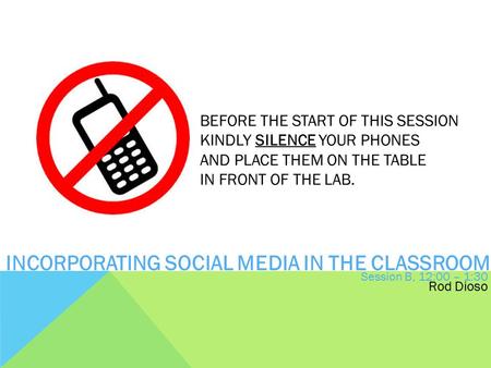 BEFORE THE START OF THIS SESSION KINDLY SILENCE YOUR PHONES AND PLACE THEM ON THE TABLE IN FRONT OF THE LAB. INCORPORATING SOCIAL MEDIA IN THE CLASSROOM.