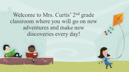 Welcome to Mrs. Curtis’ 2 nd grade classroom where you will go on new adventures and make new discoveries every day!