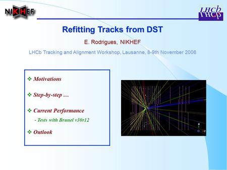 Refitting Tracks from DST E. Rodrigues, NIKHEF LHCb Tracking and Alignment Workshop, Lausanne, 8-9th November 2006  Motivations  Step-by-step …  Current.