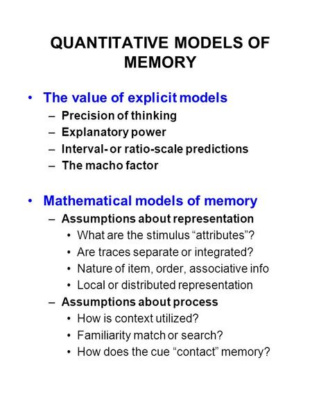 QUANTITATIVE MODELS OF MEMORY The value of explicit models –Precision of thinking –Explanatory power –Interval- or ratio-scale predictions –The macho factor.