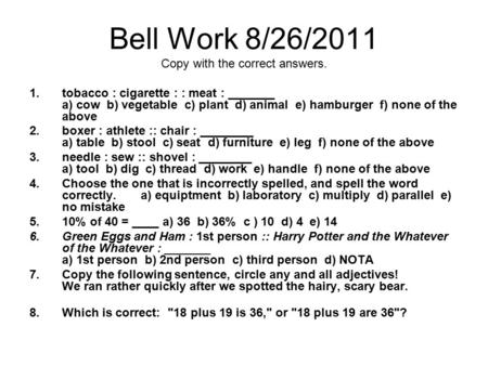 Bell Work 8/26/2011 Copy with the correct answers. 1.tobacco : cigarette : : meat : _______ a) cow b) vegetable c) plant d) animal e) hamburger f) none.