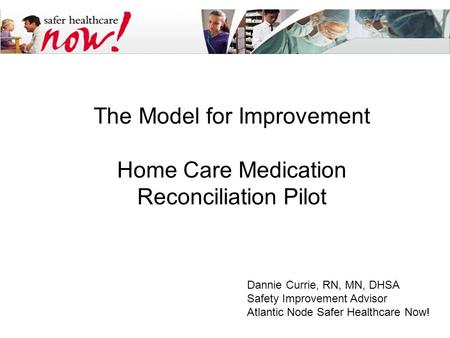 The Model for Improvement Home Care Medication Reconciliation Pilot Dannie Currie, RN, MN, DHSA Safety Improvement Advisor Atlantic Node Safer Healthcare.