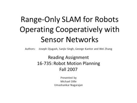 Range-Only SLAM for Robots Operating Cooperatively with Sensor Networks Authors: Joseph Djugash, Sanjiv Singh, George Kantor and Wei Zhang Reading Assignment.