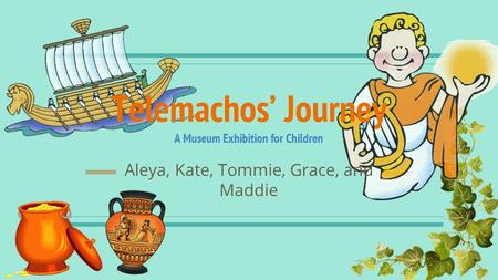 Telemachos’ Journey A Museum Exhibition for Children Aleya, Kate, Tommie, Grace, and Maddie.