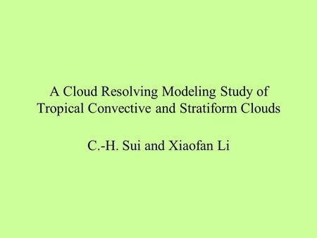 A Cloud Resolving Modeling Study of Tropical Convective and Stratiform Clouds C.-H. Sui and Xiaofan Li.