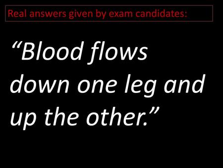 Real answers given by exam candidates: “Blood flows down one leg and up the other.”