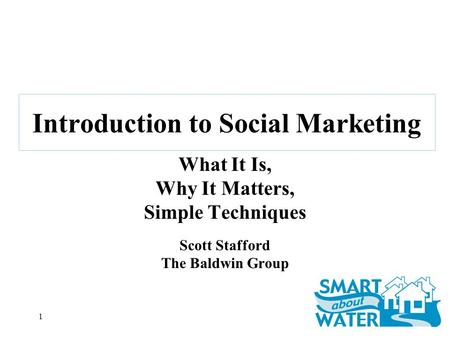 1 Introduction to Social Marketing What It Is, Why It Matters, Simple Techniques Scott Stafford The Baldwin Group.