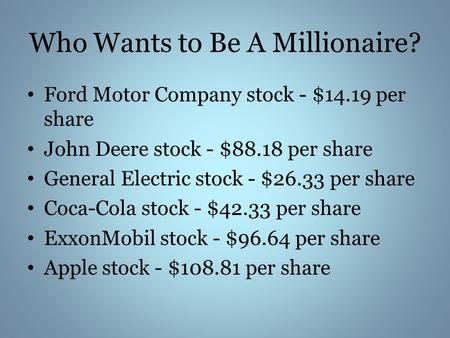 Who Wants to Be A Millionaire? Ford Motor Company stock - $14.19 per share John Deere stock - $88.18 per share General Electric stock - $26.33 per share.