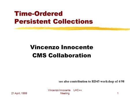 21 April, 1999 Vincenzo Innocente LHC++ Meeting1 Time-Ordered Persistent Collections Vincenzo Innocente CMS Collaboration see also contribution to RD45.