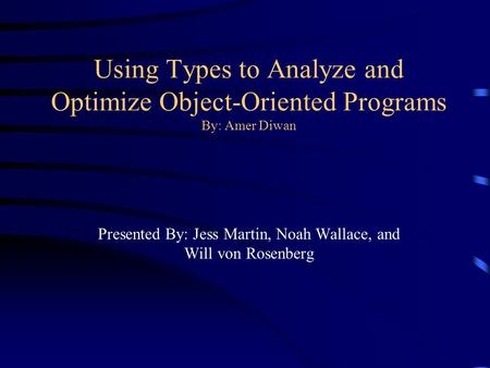 Using Types to Analyze and Optimize Object-Oriented Programs By: Amer Diwan Presented By: Jess Martin, Noah Wallace, and Will von Rosenberg.