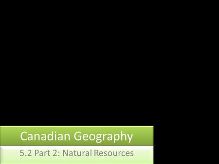 Canadian Geography 5.2 Part 2: Natural Resources.