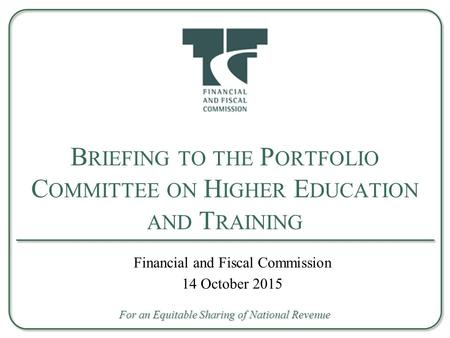 B RIEFING TO THE P ORTFOLIO C OMMITTEE ON H IGHER E DUCATION AND T RAINING For an Equitable Sharing of National Revenue Financial and Fiscal Commission.