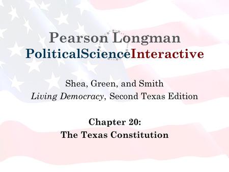 Pearson Longman PoliticalScienceInteractive Shea, Green, and Smith Living Democracy, Second Texas Edition Chapter 20: The Texas Constitution.