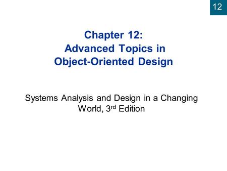 12 Chapter 12: Advanced Topics in Object-Oriented Design Systems Analysis and Design in a Changing World, 3 rd Edition.